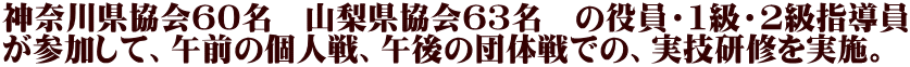 神奈川県協会60名　山梨県協会６３名　の役員・1級・2級指導員 が参加して、午前の個人戦、午後の団体戦での、実技研修を実施。