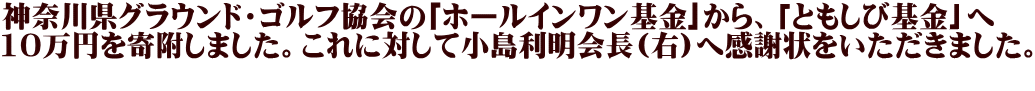 神奈川県グラウンド・ゴルフ協会の｢ホールインワン基金｣から、「ともしび基金」へ 10万円を寄附しました。これに対して小島利明会長(右)へ感謝状をいただきました。  