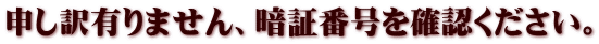 申し訳有りません、暗証番号を確認ください。