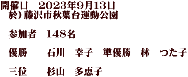 開催日　２０２３年９月１３日   於）藤沢市秋葉台運動公園      参加者　１４８名     優勝　　石川　幸子　準優勝　林　つた子    三位　　杉山　多恵子